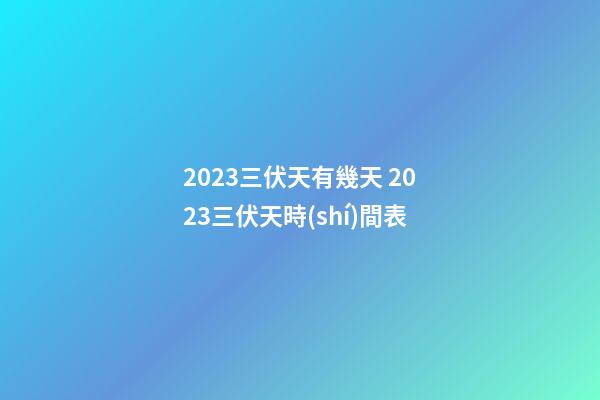 2023三伏天有幾天 2023三伏天時(shí)間表